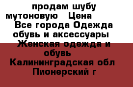 продам шубу мутоновую › Цена ­ 3 500 - Все города Одежда, обувь и аксессуары » Женская одежда и обувь   . Калининградская обл.,Пионерский г.